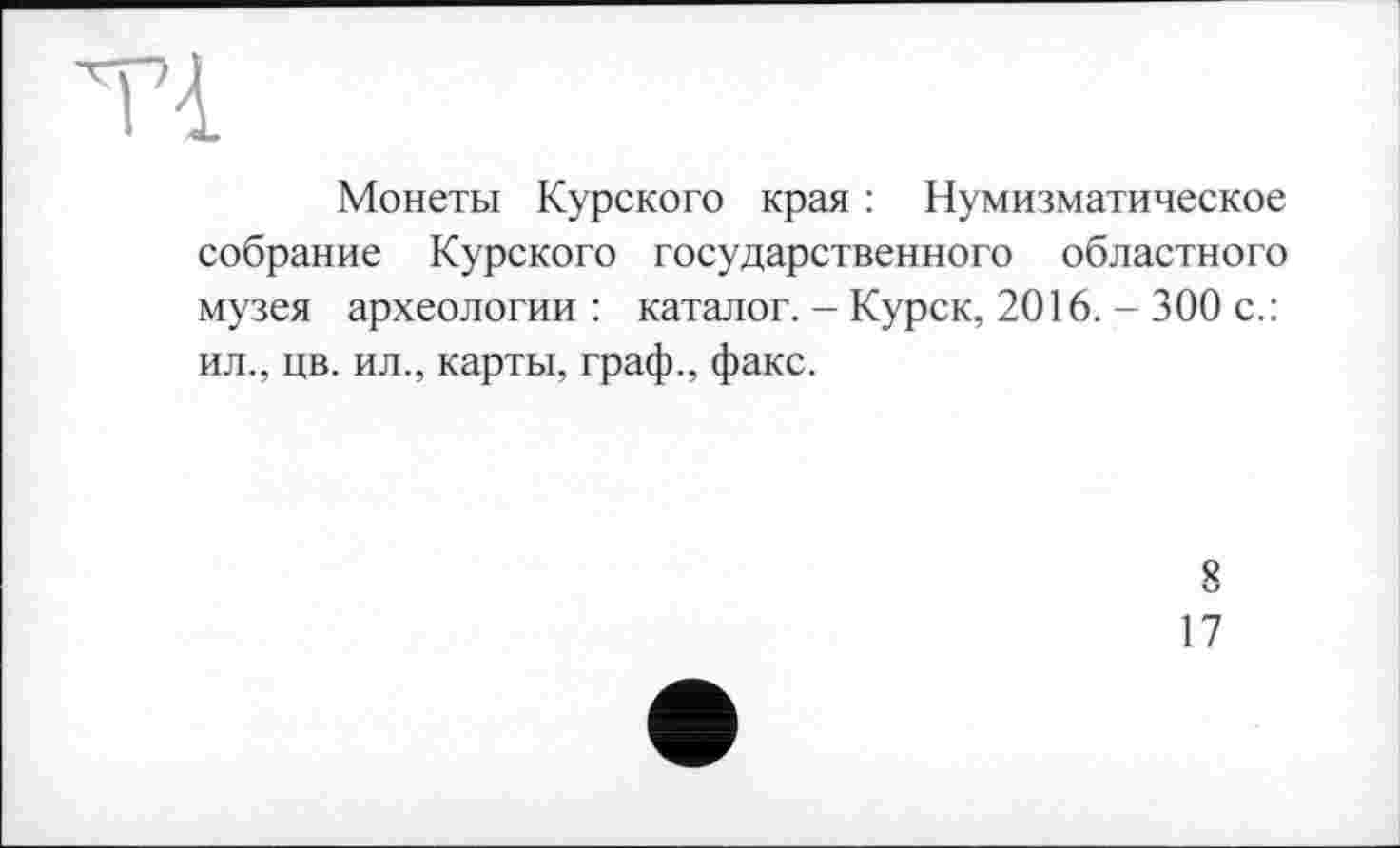 ﻿Монеты Курского края : Нумизматическое собрание Курского государственного областного музея археологии: каталог. - Курск, 2016. - 300 с.: ил., цв. ил., карты, граф., факс.
б
17